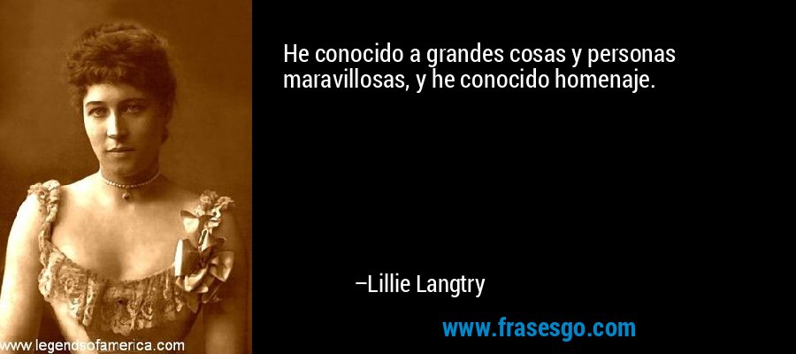 He conocido a grandes cosas y personas maravillosas, y he conocido homenaje. – Lillie Langtry