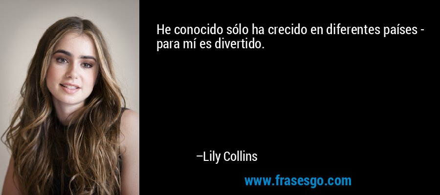He conocido sólo ha crecido en diferentes países - para mí es divertido. – Lily Collins