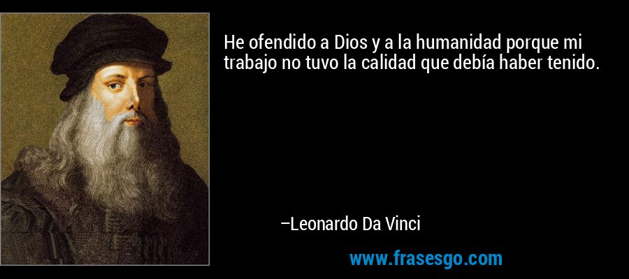 He ofendido a Dios y a la humanidad porque mi trabajo no tuvo la calidad que debía haber tenido. – Leonardo Da Vinci