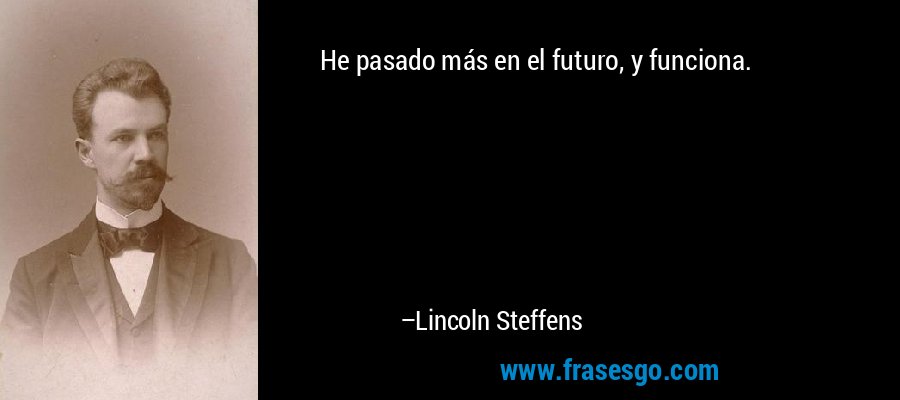 He pasado más en el futuro, y funciona. – Lincoln Steffens