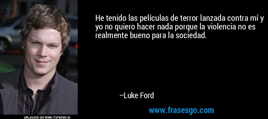 He tenido las películas de terror lanzada contra mí y yo no quiero hacer nada porque la violencia no es realmente bueno para la sociedad. – Luke Ford