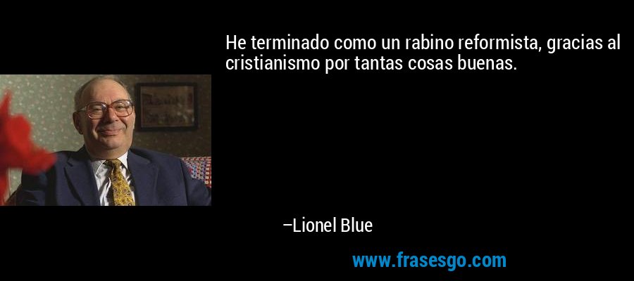 He terminado como un rabino reformista, gracias al cristianismo por tantas cosas buenas. – Lionel Blue