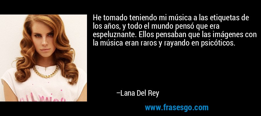 He tomado teniendo mi música a las etiquetas de los años, y todo el mundo pensó que era espeluznante. Ellos pensaban que las imágenes con la música eran raros y rayando en psicóticos. – Lana Del Rey