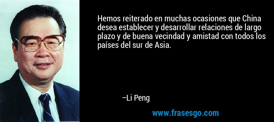 Hemos reiterado en muchas ocasiones que China desea establecer y desarrollar relaciones de largo plazo y de buena vecindad y amistad con todos los países del sur de Asia. – Li Peng