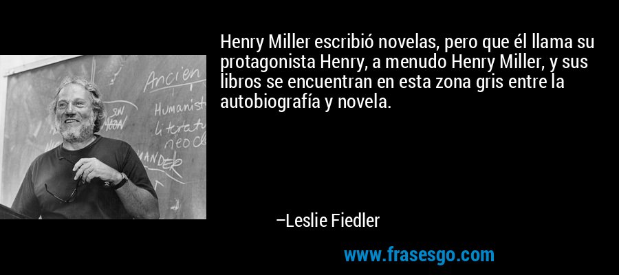 Henry Miller escribió novelas, pero que él llama su protagonista Henry, a menudo Henry Miller, y sus libros se encuentran en esta zona gris entre la autobiografía y novela. – Leslie Fiedler