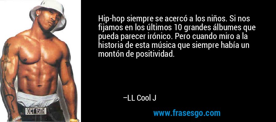 Hip-hop siempre se acercó a los niños. Si nos fijamos en los últimos 10 grandes álbumes que pueda parecer irónico. Pero cuando miro a la historia de esta música que siempre había un montón de positividad. – LL Cool J