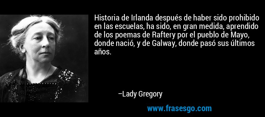 Historia de Irlanda después de haber sido prohibido en las escuelas, ha sido, en gran medida, aprendido de los poemas de Raftery por el pueblo de Mayo, donde nació, y de Galway, donde pasó sus últimos años. – Lady Gregory