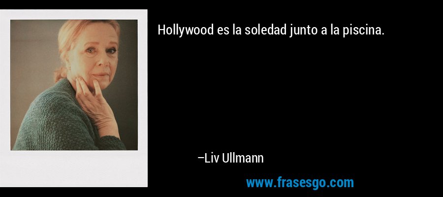 Hollywood es la soledad junto a la piscina. – Liv Ullmann