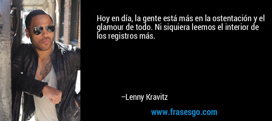 Hoy en día, la gente está más en la ostentación y el glamour de todo. Ni siquiera leemos el interior de los registros más. – Lenny Kravitz