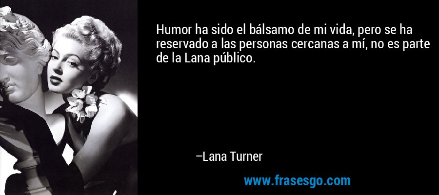 Humor ha sido el bálsamo de mi vida, pero se ha reservado a las personas cercanas a mí, no es parte de la Lana público. – Lana Turner