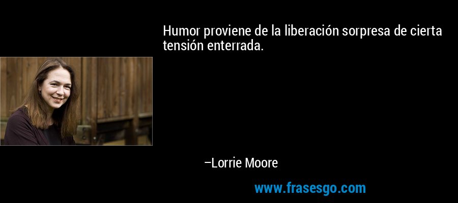 Humor proviene de la liberación sorpresa de cierta tensión enterrada. – Lorrie Moore