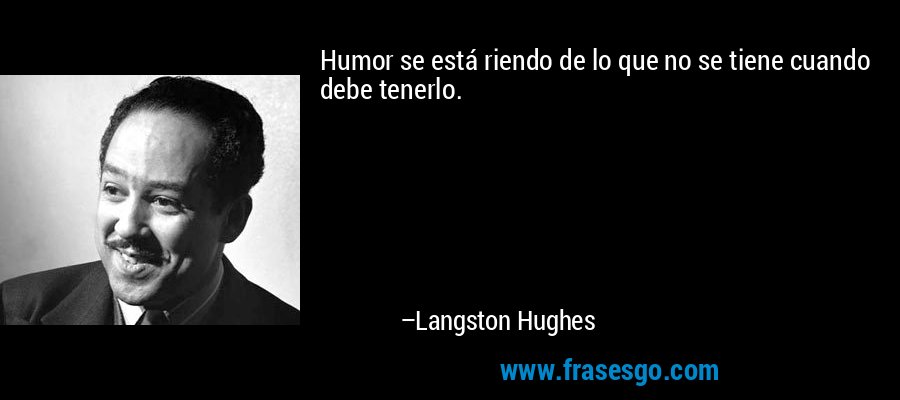 Humor se está riendo de lo que no se tiene cuando debe tenerlo. – Langston Hughes