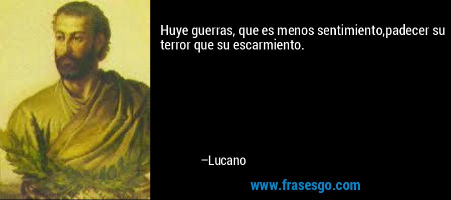 Huye guerras, que es menos sentimiento,padecer su terror que su escarmiento. – Lucano