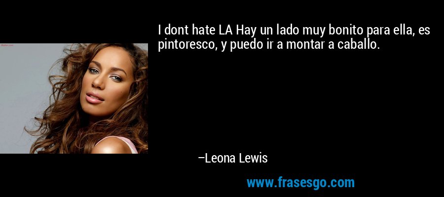 I dont hate LA Hay un lado muy bonito para ella, es pintoresco, y puedo ir a montar a caballo. – Leona Lewis