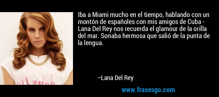 Iba a Miami mucho en el tiempo, hablando con un montón de españoles con mis amigos de Cuba - Lana Del Rey nos recuerda el glamour de la orilla del mar. Sonaba hermosa que salió de la punta de la lengua. – Lana Del Rey