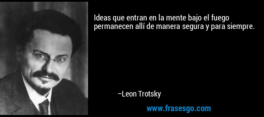 Ideas que entran en la mente bajo el fuego permanecen allí de manera segura y para siempre. – Leon Trotsky