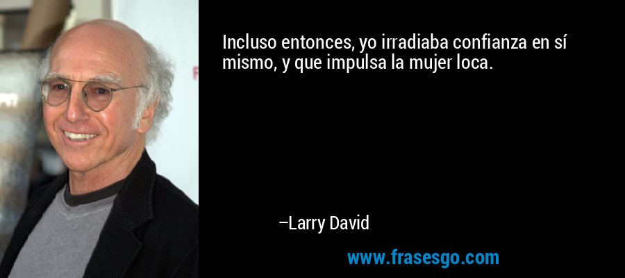 Incluso entonces, yo irradiaba confianza en sí mismo, y que impulsa la mujer loca. – Larry David