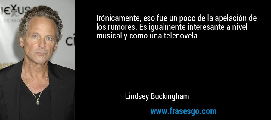 Irónicamente, eso fue un poco de la apelación de los rumores. Es igualmente interesante a nivel musical y como una telenovela. – Lindsey Buckingham