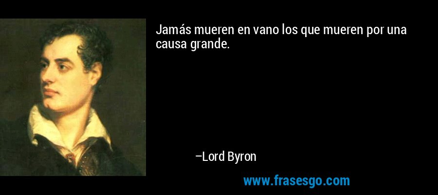 Jamás mueren en vano los que mueren por una causa grande. – Lord Byron