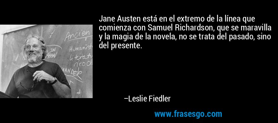 Jane Austen está en el extremo de la línea que comienza con Samuel Richardson, que se maravilla y la magia de la novela, no se trata del pasado, sino del presente. – Leslie Fiedler