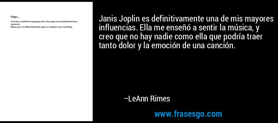 Janis Joplin es definitivamente una de mis mayores influencias. Ella me enseñó a sentir la música, y creo que no hay nadie como ella que podría traer tanto dolor y la emoción de una canción. – LeAnn Rimes