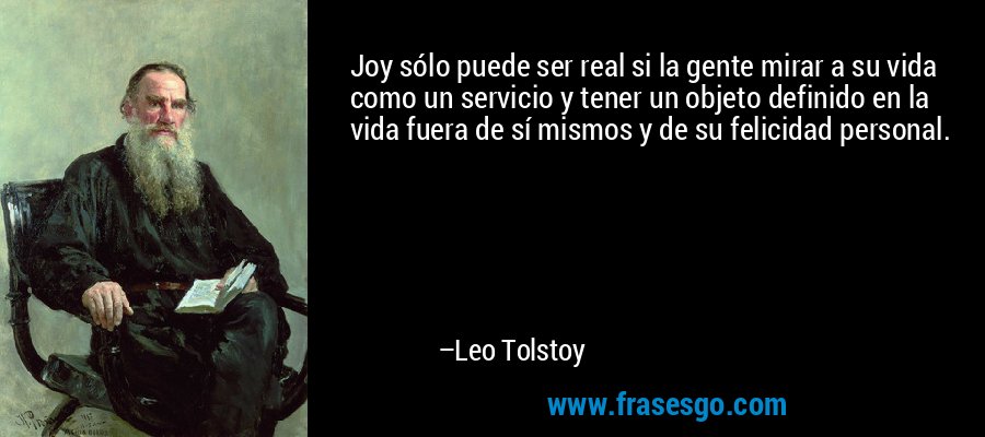 Joy sólo puede ser real si la gente mirar a su vida como un servicio y tener un objeto definido en la vida fuera de sí mismos y de su felicidad personal. – Leo Tolstoy