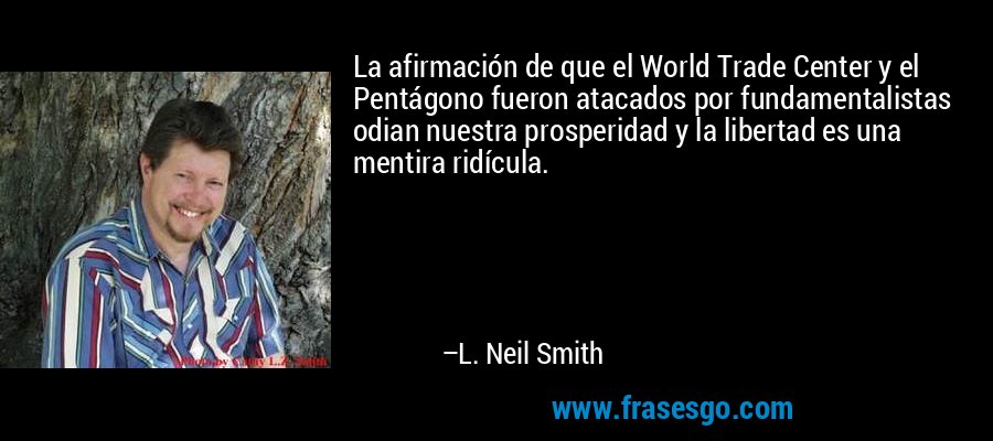 La afirmación de que el World Trade Center y el Pentágono fueron atacados por fundamentalistas odian nuestra prosperidad y la libertad es una mentira ridícula. – L. Neil Smith
