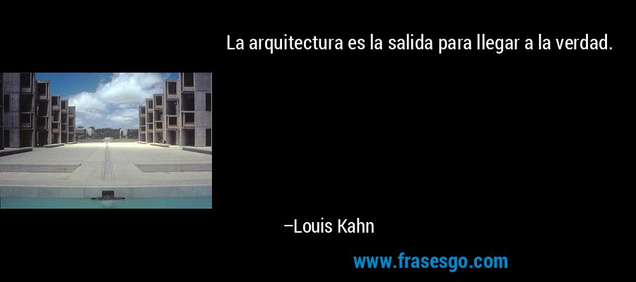 La arquitectura es la salida para llegar a la verdad. – Louis Kahn