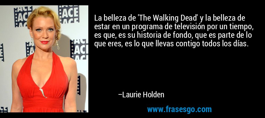 La belleza de 'The Walking Dead' y la belleza de estar en un programa de televisión por un tiempo, es que, es su historia de fondo, que es parte de lo que eres, es lo que llevas contigo todos los días. – Laurie Holden
