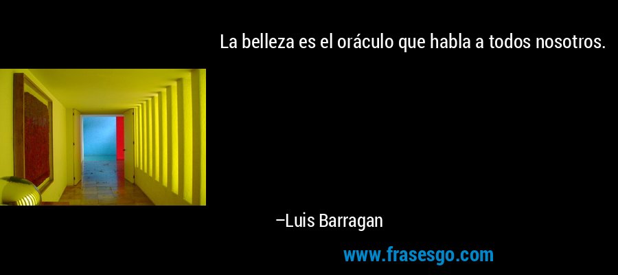 La belleza es el oráculo que habla a todos nosotros. – Luis Barragan