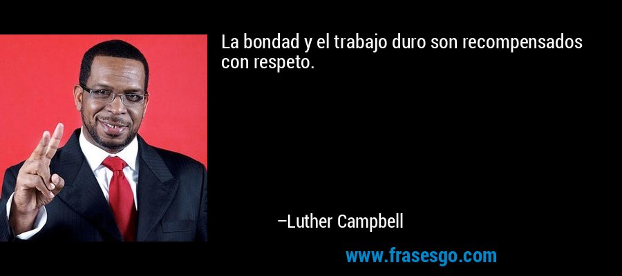 La bondad y el trabajo duro son recompensados ​​con respeto. – Luther Campbell