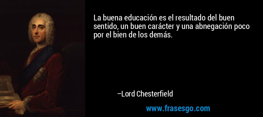 La buena educación es el resultado del buen sentido, un buen carácter y una abnegación poco por el bien de los demás. – Lord Chesterfield