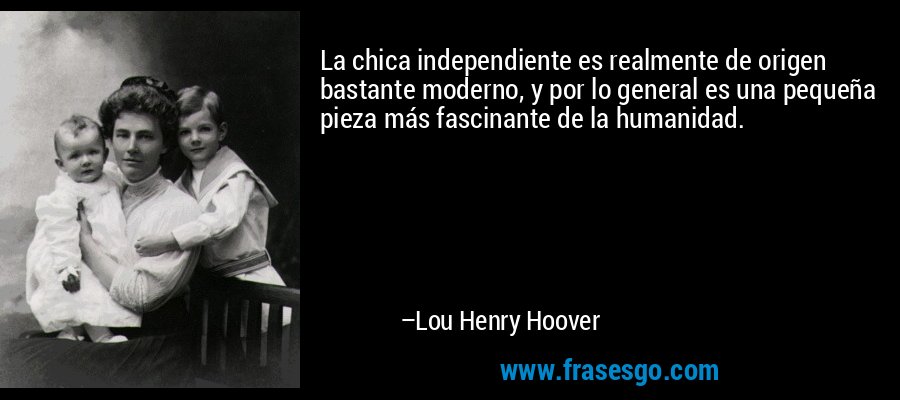 La chica independiente es realmente de origen bastante moderno, y por lo general es una pequeña pieza más fascinante de la humanidad. – Lou Henry Hoover