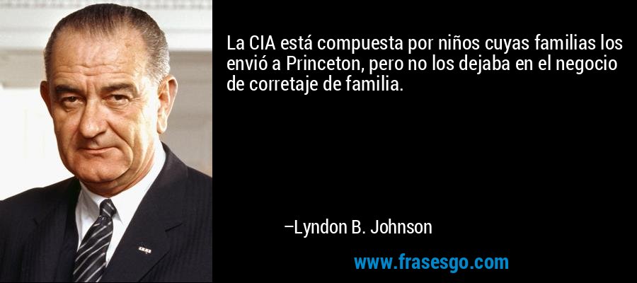 La CIA está compuesta por niños cuyas familias los envió a Princeton, pero no los dejaba en el negocio de corretaje de familia. – Lyndon B. Johnson