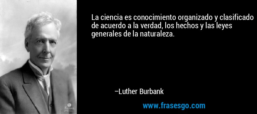 La ciencia es conocimiento organizado y clasificado de acuerdo a la verdad, los hechos y las leyes generales de la naturaleza. – Luther Burbank