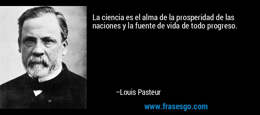 La ciencia es el alma de la prosperidad de las naciones y la fuente de vida de todo progreso. – Louis Pasteur
