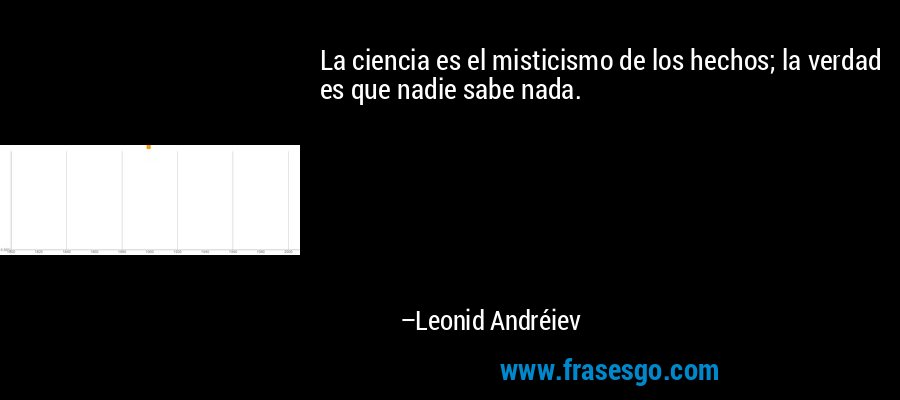 La ciencia es el misticismo de los hechos; la verdad es que nadie sabe nada. – Leonid Andréiev
