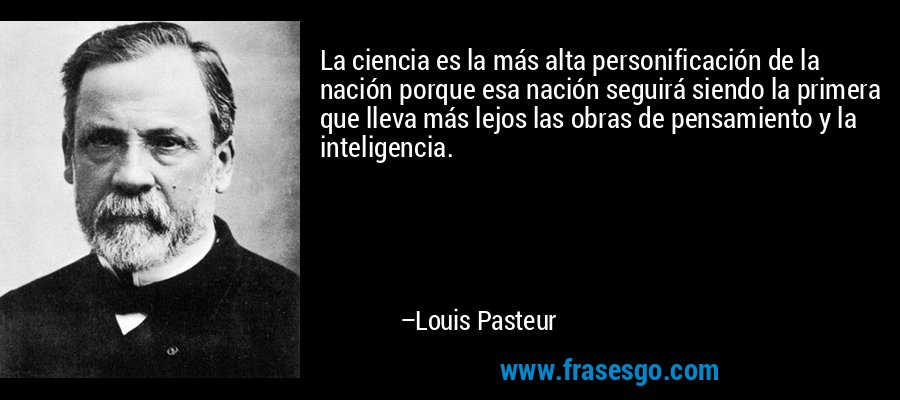 La ciencia es la más alta personificación de la nación porque esa nación seguirá siendo la primera que lleva más lejos las obras de pensamiento y la inteligencia. – Louis Pasteur