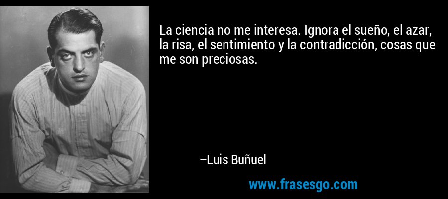 La ciencia no me interesa. Ignora el sueño, el azar, la risa, el sentimiento y la contradicción, cosas que me son preciosas. – Luis Buñuel