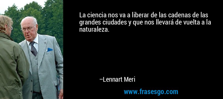 La ciencia nos va a liberar de las cadenas de las grandes ciudades y que nos llevará de vuelta a la naturaleza. – Lennart Meri