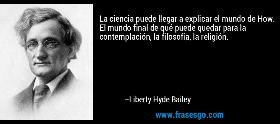 La ciencia puede llegar a explicar el mundo de How. El mundo final de qué puede quedar para la contemplación, la filosofía, la religión. – Liberty Hyde Bailey