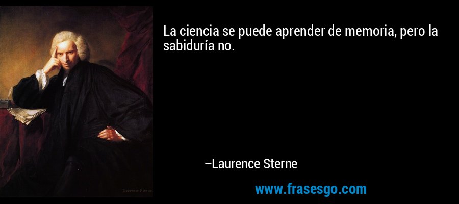 La ciencia se puede aprender de memoria, pero la sabiduría no. – Laurence Sterne