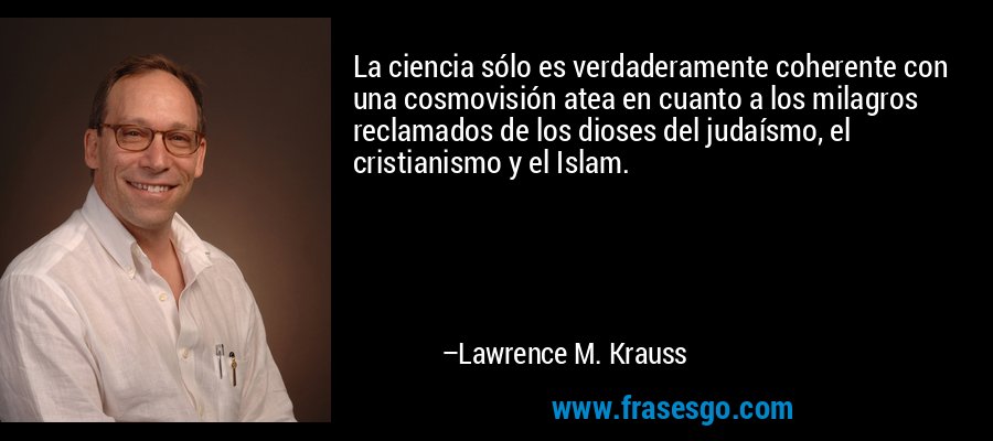 La ciencia sólo es verdaderamente coherente con una cosmovisión atea en cuanto a los milagros reclamados de los dioses del judaísmo, el cristianismo y el Islam. – Lawrence M. Krauss