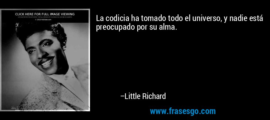La codicia ha tomado todo el universo, y nadie está preocupado por su alma. – Little Richard