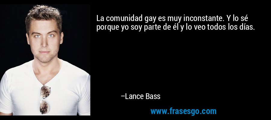 La comunidad gay es muy inconstante. Y lo sé porque yo soy parte de él y lo veo todos los días. – Lance Bass