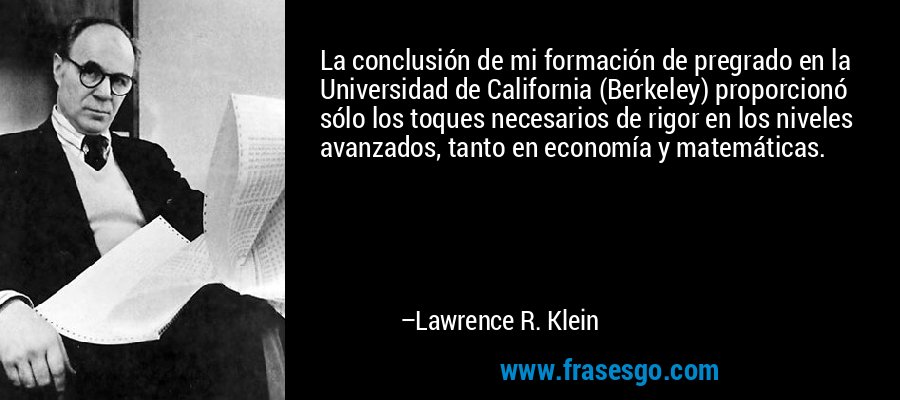 La conclusión de mi formación de pregrado en la Universidad de California (Berkeley) proporcionó sólo los toques necesarios de rigor en los niveles avanzados, tanto en economía y matemáticas. – Lawrence R. Klein