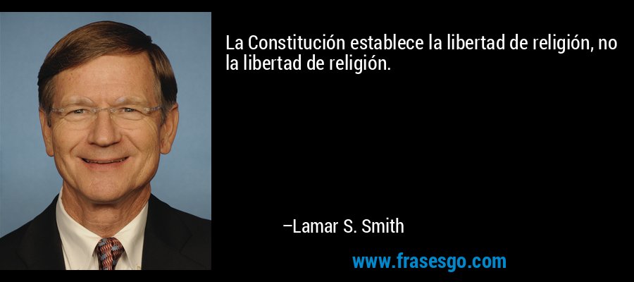 La Constitución establece la libertad de religión, no la libertad de religión. – Lamar S. Smith