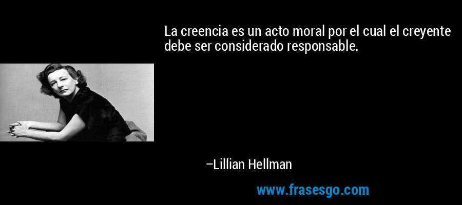La creencia es un acto moral por el cual el creyente debe ser considerado responsable. – Lillian Hellman