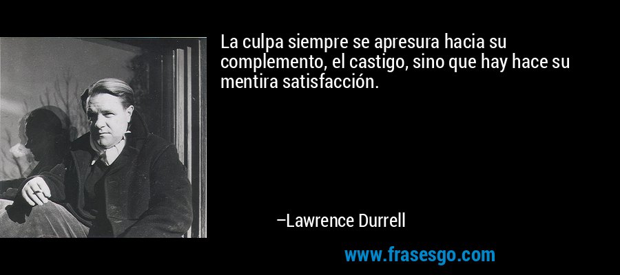 La culpa siempre se apresura hacia su complemento, el castigo, sino que hay hace su mentira satisfacción. – Lawrence Durrell