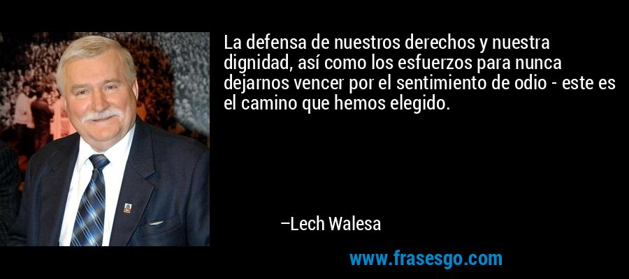 La defensa de nuestros derechos y nuestra dignidad, así como los esfuerzos para nunca dejarnos vencer por el sentimiento de odio - este es el camino que hemos elegido. – Lech Walesa
